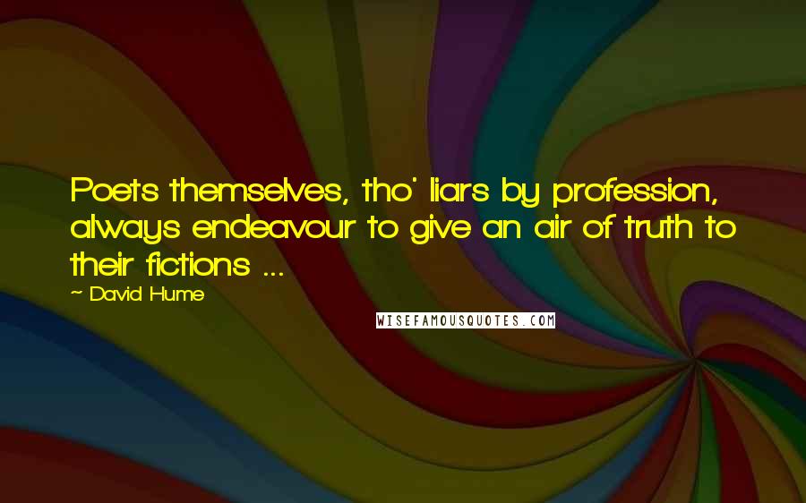 David Hume Quotes: Poets themselves, tho' liars by profession, always endeavour to give an air of truth to their fictions ...