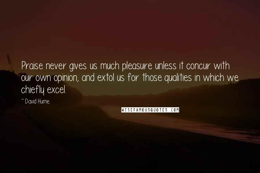 David Hume Quotes: Praise never gives us much pleasure unless it concur with our own opinion, and extol us for those qualities in which we chiefly excel.