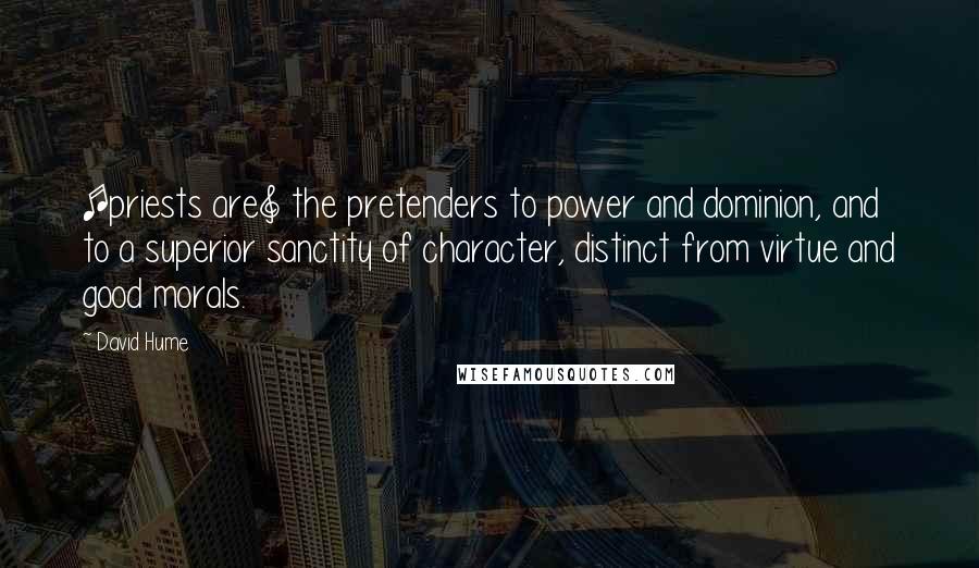 David Hume Quotes: [priests are] the pretenders to power and dominion, and to a superior sanctity of character, distinct from virtue and good morals.