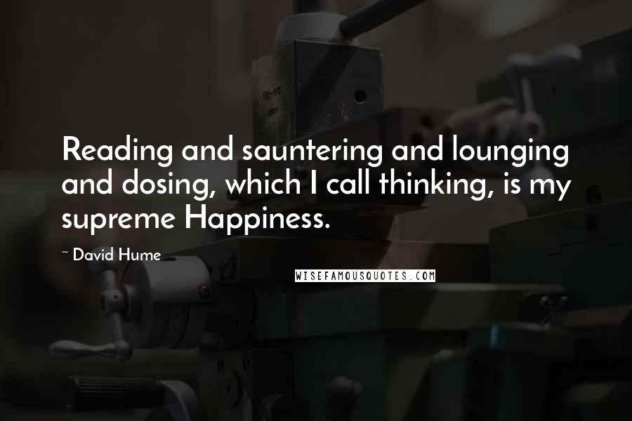 David Hume Quotes: Reading and sauntering and lounging and dosing, which I call thinking, is my supreme Happiness.