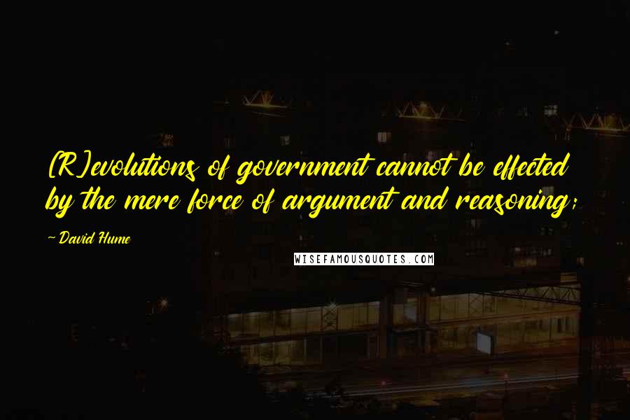 David Hume Quotes: [R]evolutions of government cannot be effected by the mere force of argument and reasoning;