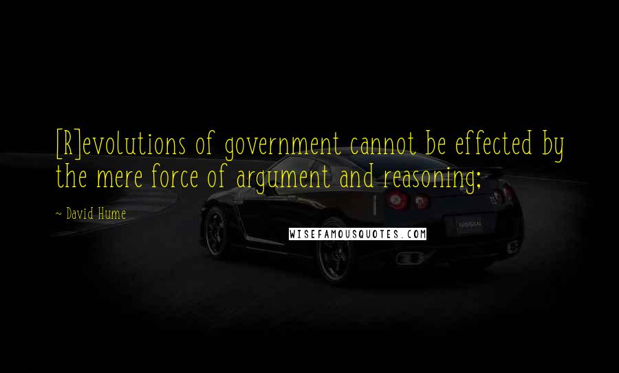David Hume Quotes: [R]evolutions of government cannot be effected by the mere force of argument and reasoning;