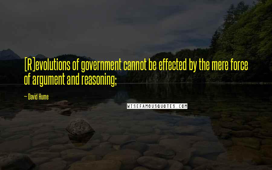 David Hume Quotes: [R]evolutions of government cannot be effected by the mere force of argument and reasoning;