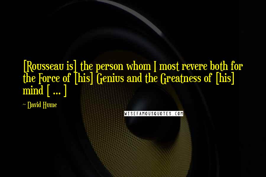 David Hume Quotes: [Rousseau is] the person whom I most revere both for the Force of [his] Genius and the Greatness of [his] mind [ ... ]