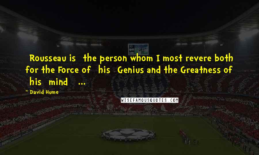 David Hume Quotes: [Rousseau is] the person whom I most revere both for the Force of [his] Genius and the Greatness of [his] mind [ ... ]