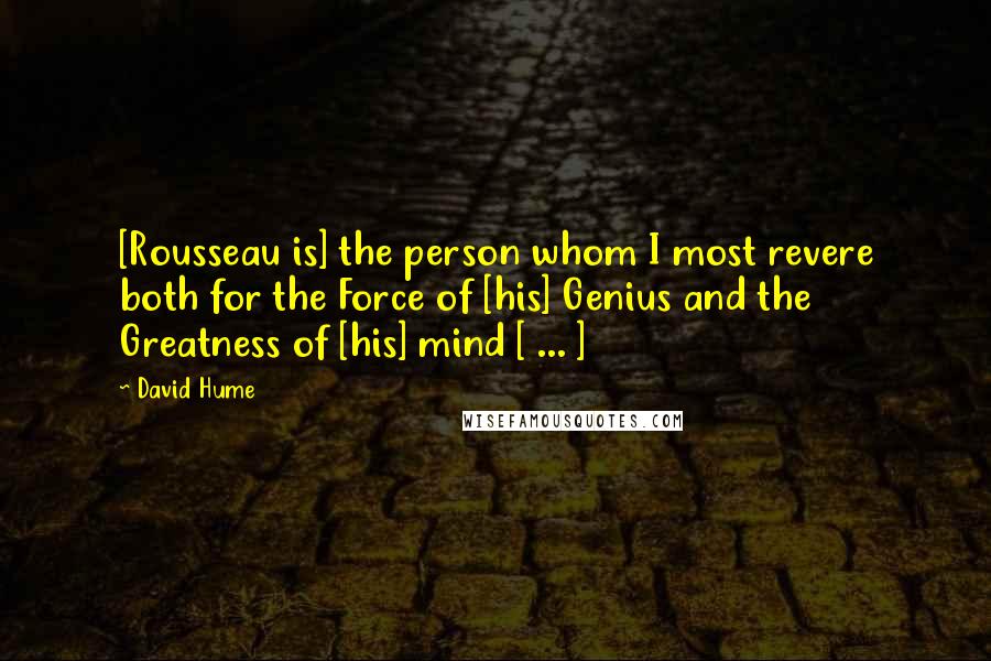 David Hume Quotes: [Rousseau is] the person whom I most revere both for the Force of [his] Genius and the Greatness of [his] mind [ ... ]