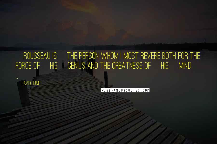 David Hume Quotes: [Rousseau is] the person whom I most revere both for the Force of [his] Genius and the Greatness of [his] mind [ ... ]