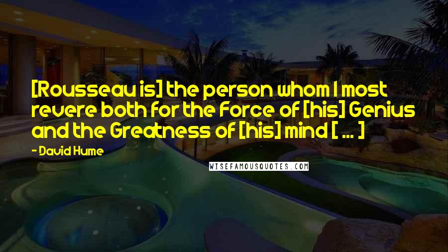 David Hume Quotes: [Rousseau is] the person whom I most revere both for the Force of [his] Genius and the Greatness of [his] mind [ ... ]