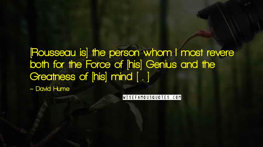 David Hume Quotes: [Rousseau is] the person whom I most revere both for the Force of [his] Genius and the Greatness of [his] mind [ ... ]