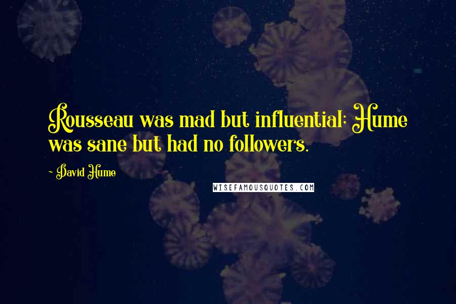 David Hume Quotes: Rousseau was mad but influential; Hume was sane but had no followers.