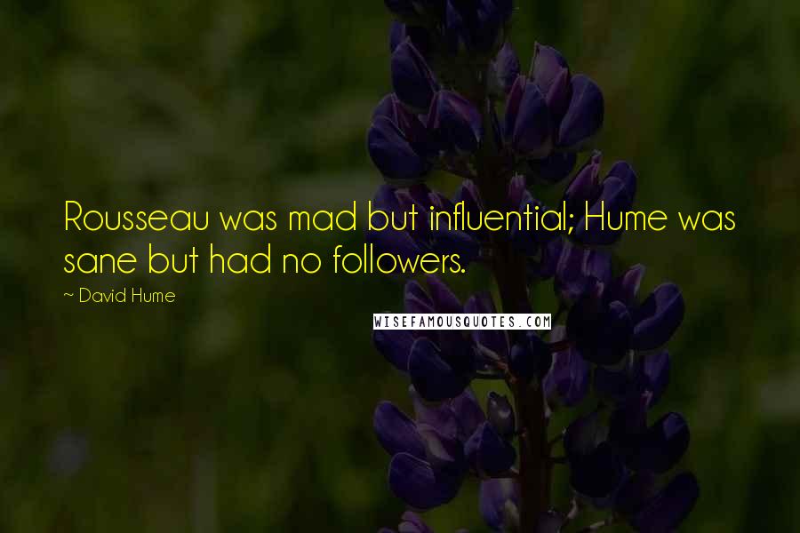 David Hume Quotes: Rousseau was mad but influential; Hume was sane but had no followers.