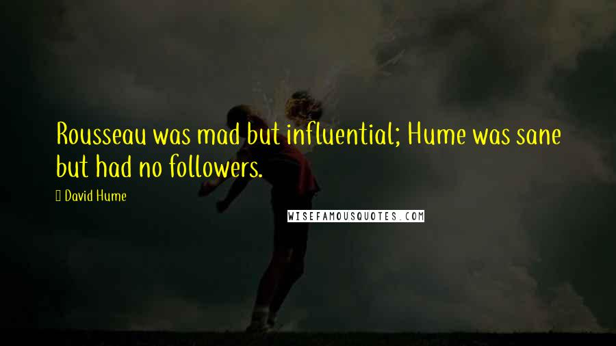 David Hume Quotes: Rousseau was mad but influential; Hume was sane but had no followers.