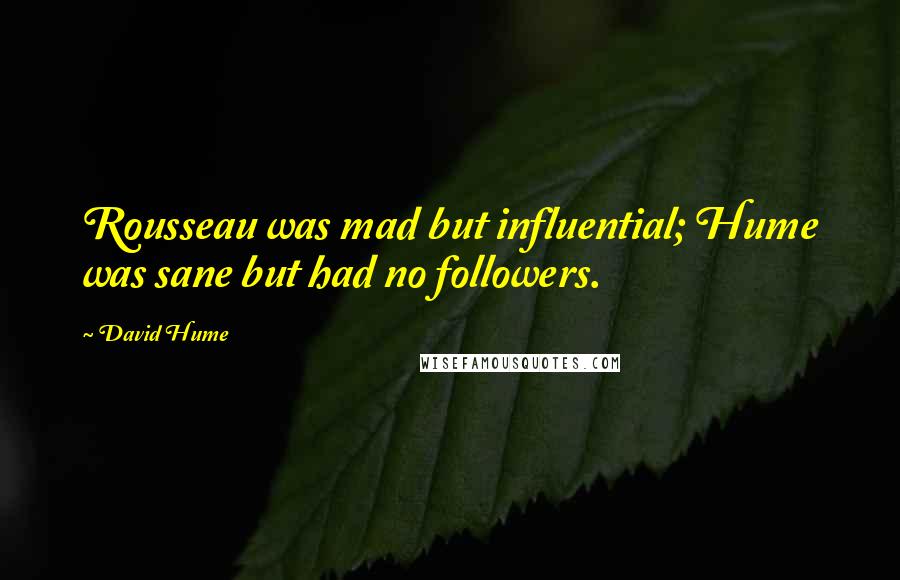 David Hume Quotes: Rousseau was mad but influential; Hume was sane but had no followers.