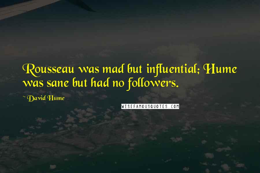 David Hume Quotes: Rousseau was mad but influential; Hume was sane but had no followers.