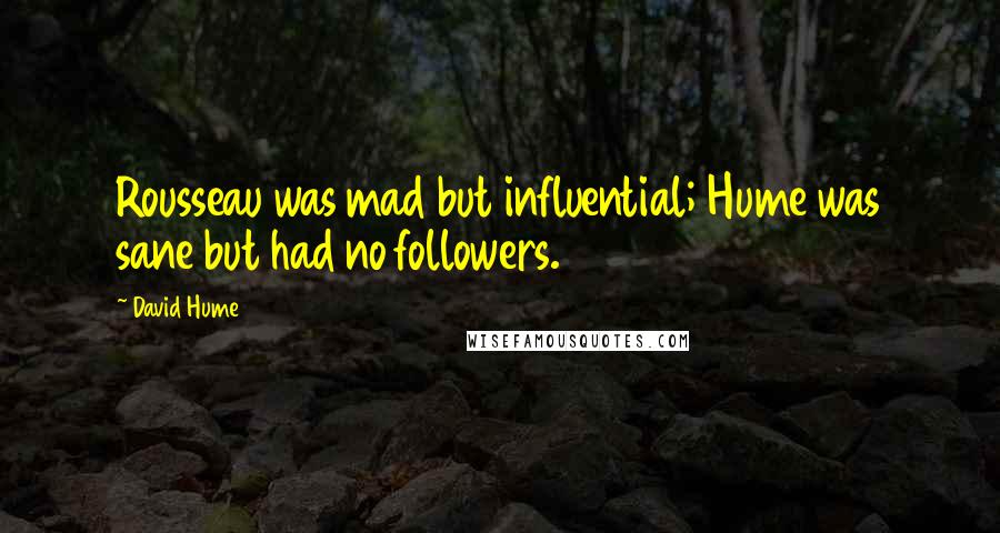 David Hume Quotes: Rousseau was mad but influential; Hume was sane but had no followers.