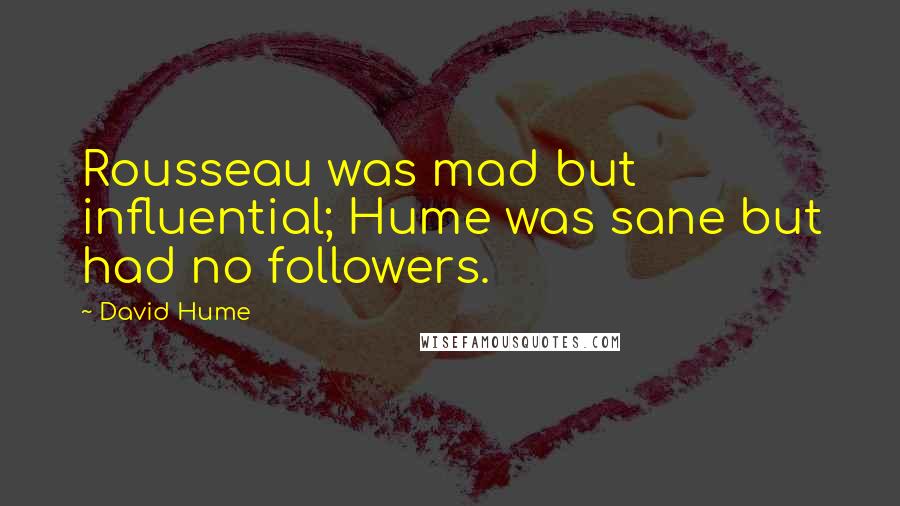 David Hume Quotes: Rousseau was mad but influential; Hume was sane but had no followers.