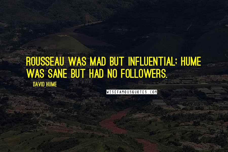 David Hume Quotes: Rousseau was mad but influential; Hume was sane but had no followers.