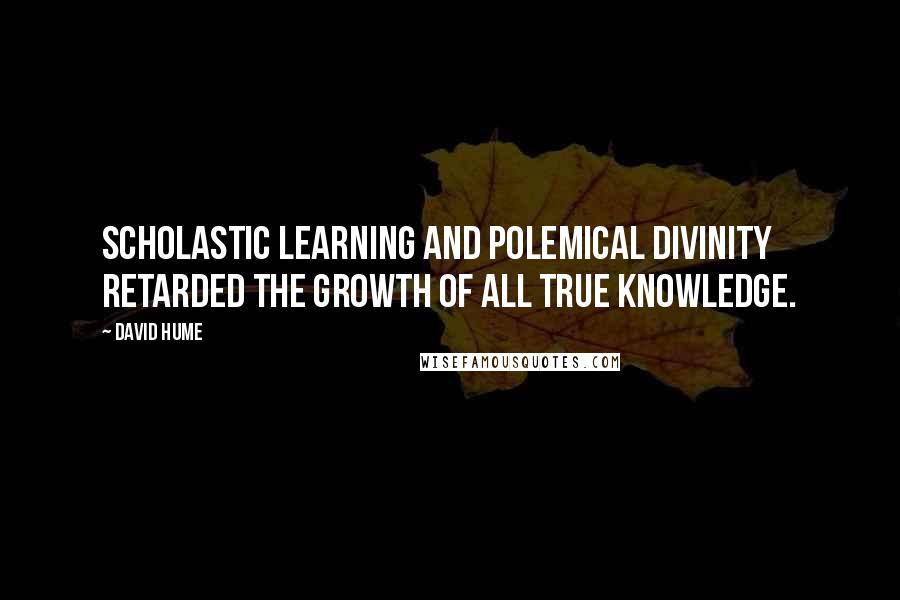 David Hume Quotes: Scholastic learning and polemical divinity retarded the growth of all true knowledge.