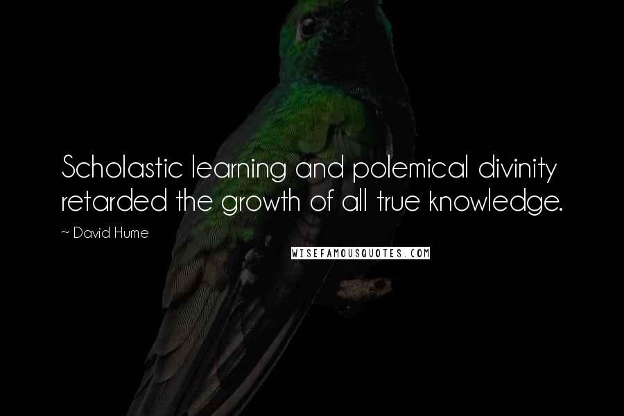 David Hume Quotes: Scholastic learning and polemical divinity retarded the growth of all true knowledge.