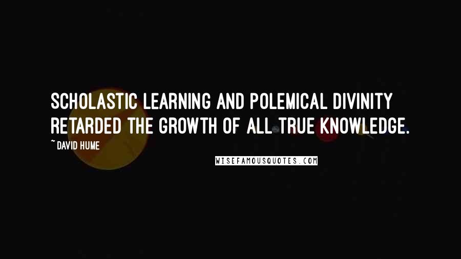 David Hume Quotes: Scholastic learning and polemical divinity retarded the growth of all true knowledge.