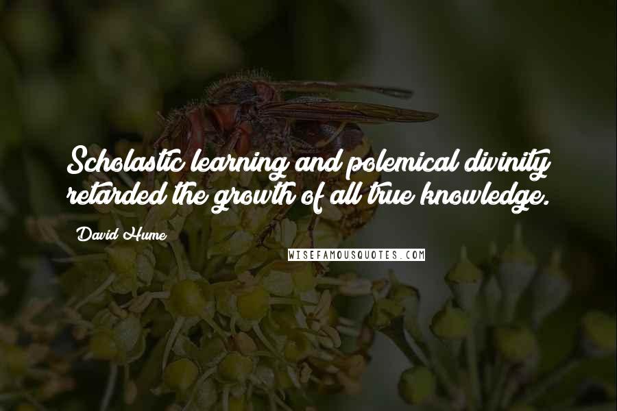 David Hume Quotes: Scholastic learning and polemical divinity retarded the growth of all true knowledge.