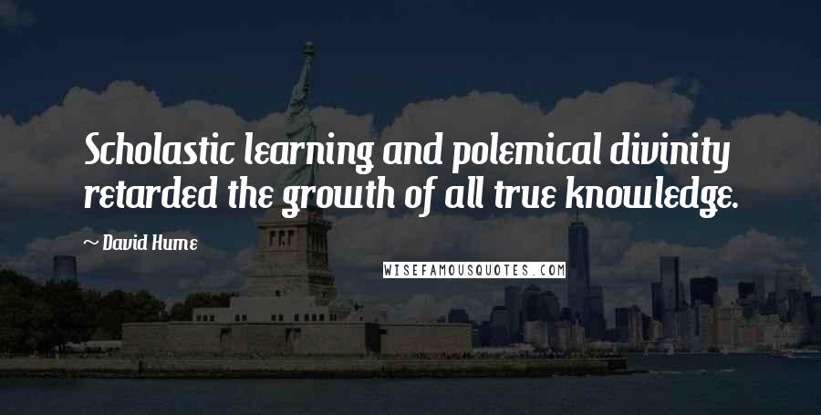 David Hume Quotes: Scholastic learning and polemical divinity retarded the growth of all true knowledge.