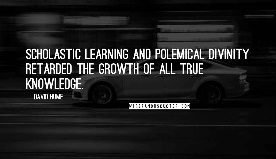 David Hume Quotes: Scholastic learning and polemical divinity retarded the growth of all true knowledge.