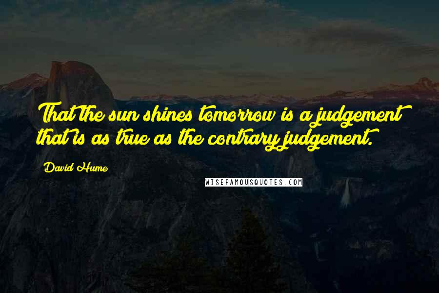 David Hume Quotes: That the sun shines tomorrow is a judgement that is as true as the contrary judgement.