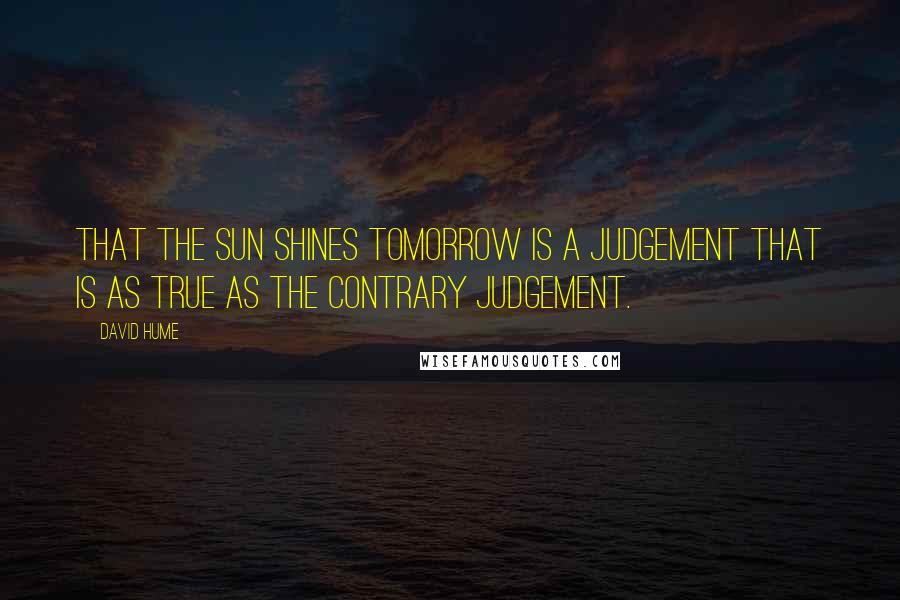 David Hume Quotes: That the sun shines tomorrow is a judgement that is as true as the contrary judgement.