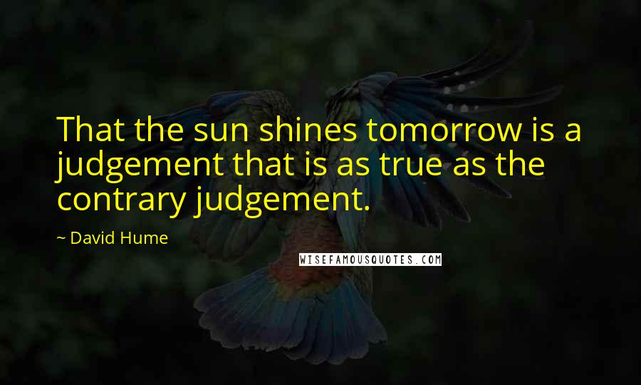 David Hume Quotes: That the sun shines tomorrow is a judgement that is as true as the contrary judgement.