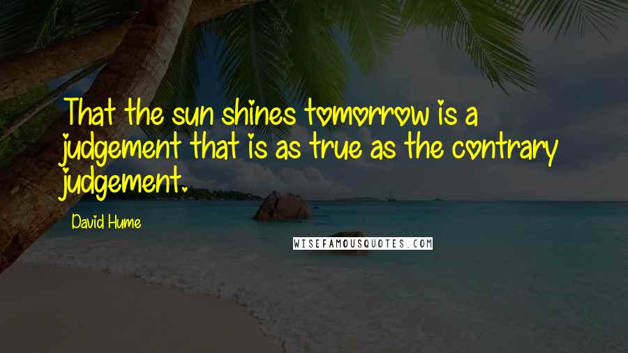 David Hume Quotes: That the sun shines tomorrow is a judgement that is as true as the contrary judgement.