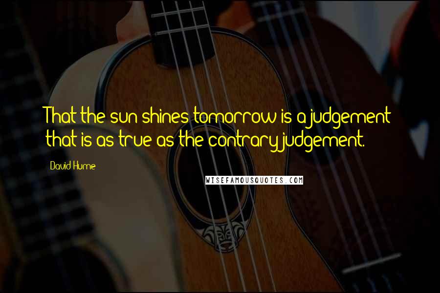 David Hume Quotes: That the sun shines tomorrow is a judgement that is as true as the contrary judgement.