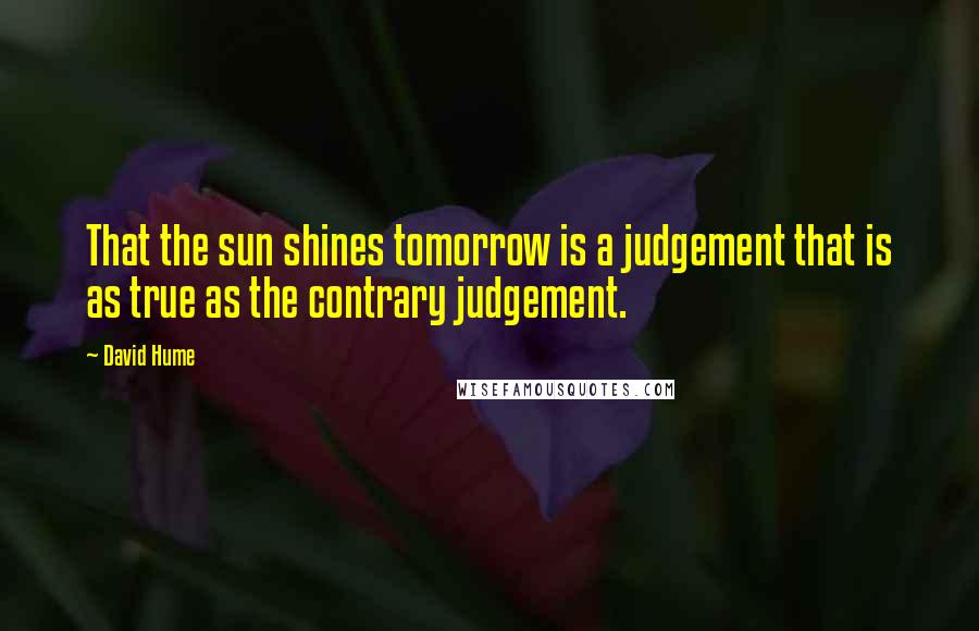 David Hume Quotes: That the sun shines tomorrow is a judgement that is as true as the contrary judgement.