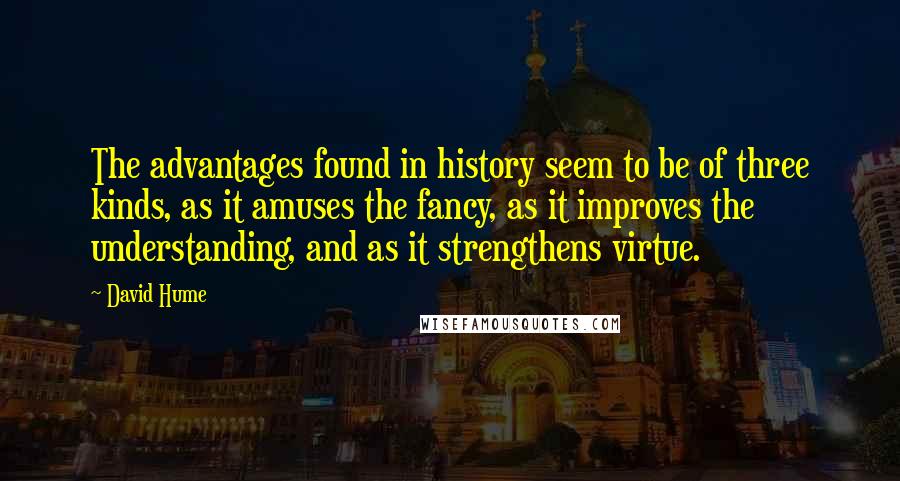 David Hume Quotes: The advantages found in history seem to be of three kinds, as it amuses the fancy, as it improves the understanding, and as it strengthens virtue.