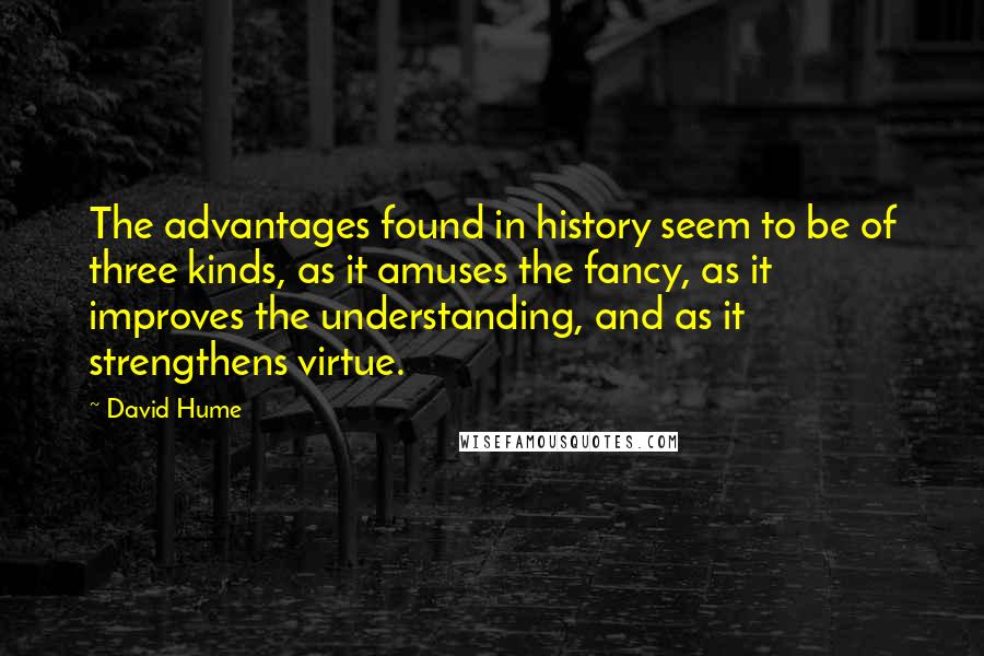 David Hume Quotes: The advantages found in history seem to be of three kinds, as it amuses the fancy, as it improves the understanding, and as it strengthens virtue.