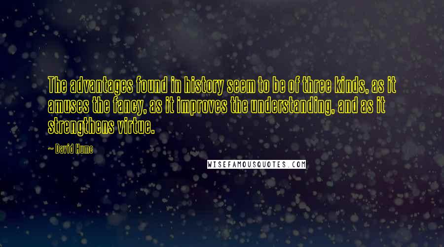 David Hume Quotes: The advantages found in history seem to be of three kinds, as it amuses the fancy, as it improves the understanding, and as it strengthens virtue.