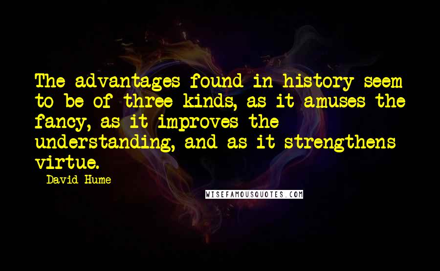 David Hume Quotes: The advantages found in history seem to be of three kinds, as it amuses the fancy, as it improves the understanding, and as it strengthens virtue.