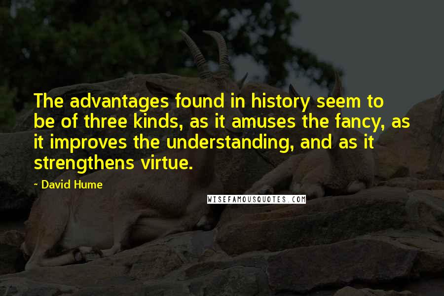 David Hume Quotes: The advantages found in history seem to be of three kinds, as it amuses the fancy, as it improves the understanding, and as it strengthens virtue.