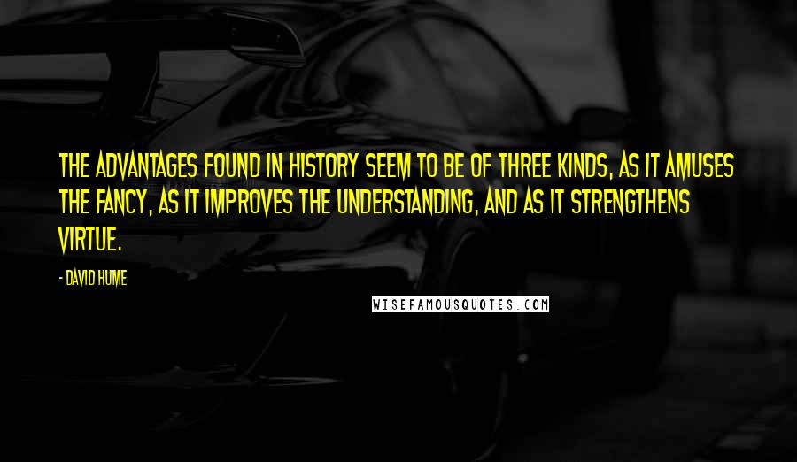 David Hume Quotes: The advantages found in history seem to be of three kinds, as it amuses the fancy, as it improves the understanding, and as it strengthens virtue.