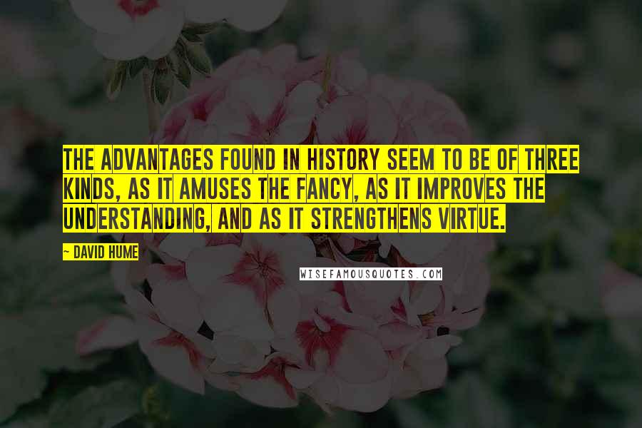 David Hume Quotes: The advantages found in history seem to be of three kinds, as it amuses the fancy, as it improves the understanding, and as it strengthens virtue.