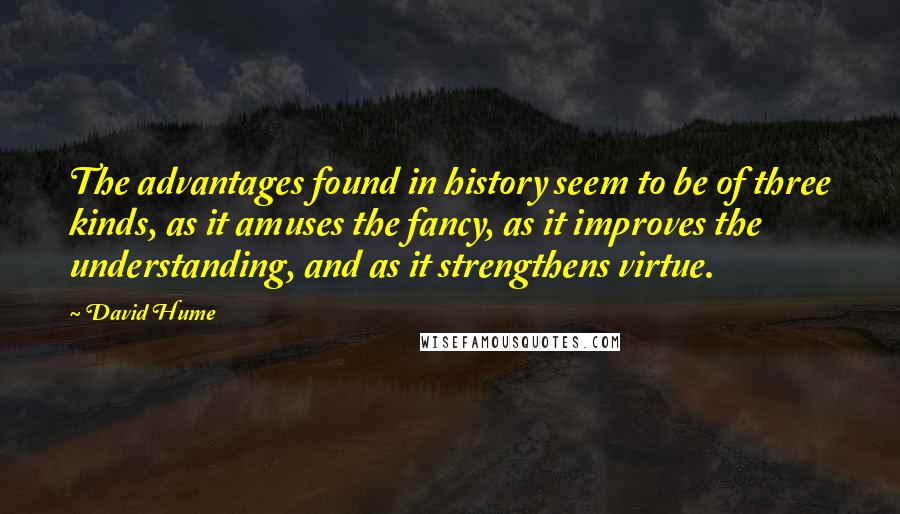 David Hume Quotes: The advantages found in history seem to be of three kinds, as it amuses the fancy, as it improves the understanding, and as it strengthens virtue.