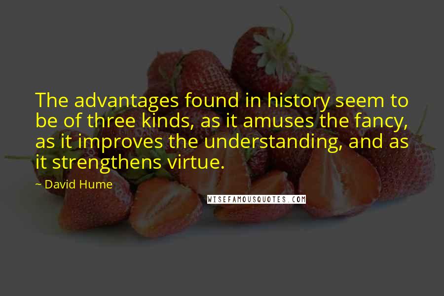 David Hume Quotes: The advantages found in history seem to be of three kinds, as it amuses the fancy, as it improves the understanding, and as it strengthens virtue.