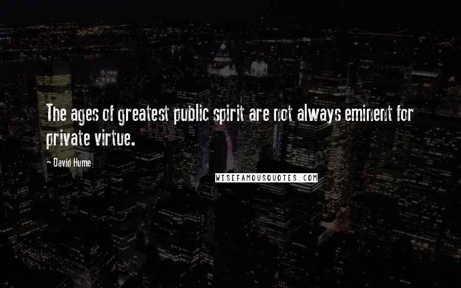 David Hume Quotes: The ages of greatest public spirit are not always eminent for private virtue.