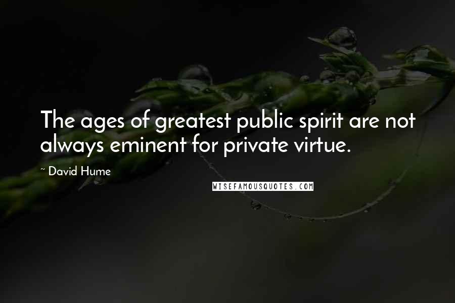 David Hume Quotes: The ages of greatest public spirit are not always eminent for private virtue.