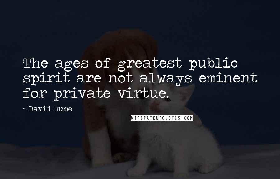 David Hume Quotes: The ages of greatest public spirit are not always eminent for private virtue.