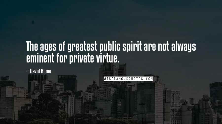 David Hume Quotes: The ages of greatest public spirit are not always eminent for private virtue.