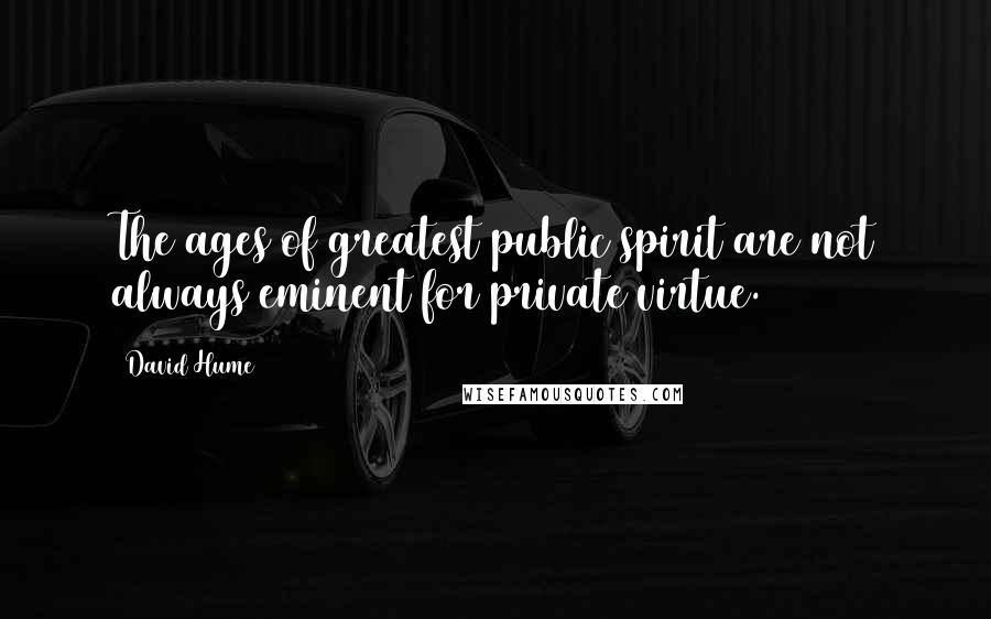 David Hume Quotes: The ages of greatest public spirit are not always eminent for private virtue.