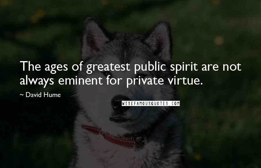 David Hume Quotes: The ages of greatest public spirit are not always eminent for private virtue.