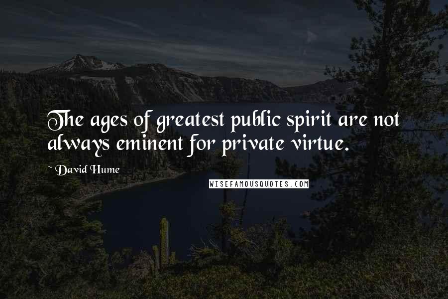 David Hume Quotes: The ages of greatest public spirit are not always eminent for private virtue.