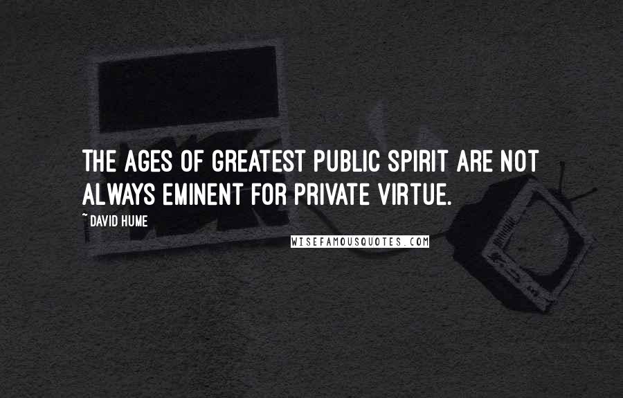 David Hume Quotes: The ages of greatest public spirit are not always eminent for private virtue.